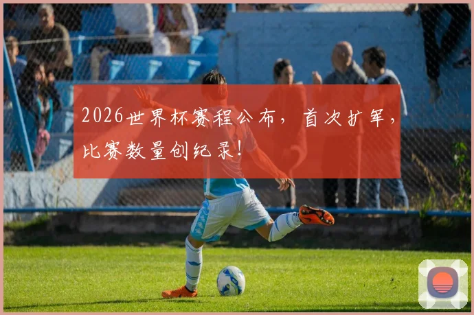2026世界杯赛程公布,首次扩军,比赛数量创纪录!
