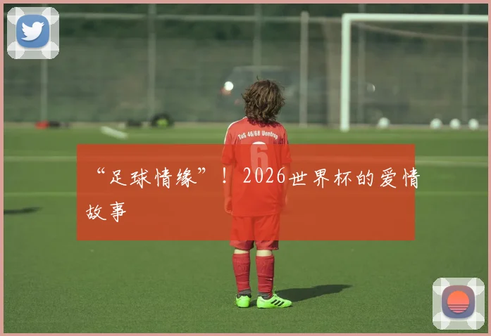 “足球情缘”!2026世界杯的爱情故事