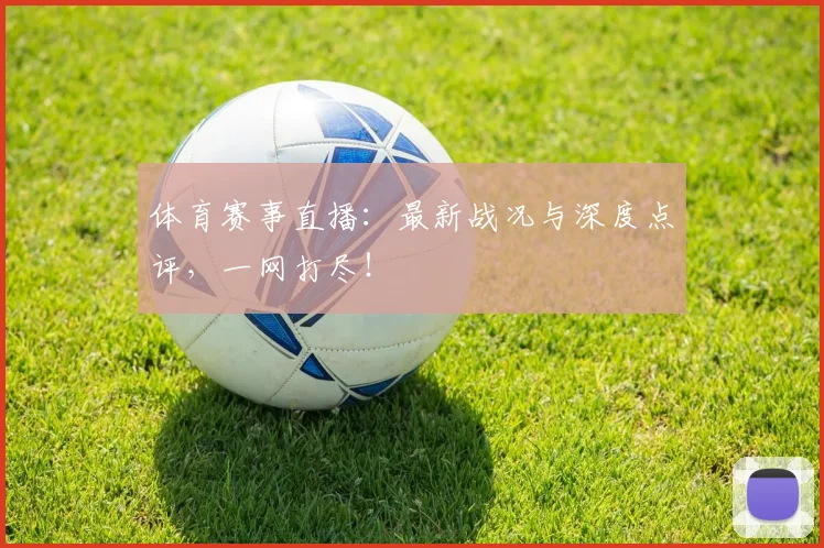 体育赛事直播：最新战况与深度点评，一网打尽！