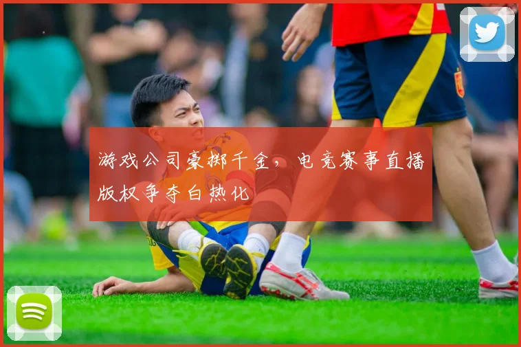 游戏公司豪掷千金，电竞赛事直播版权争夺白热化