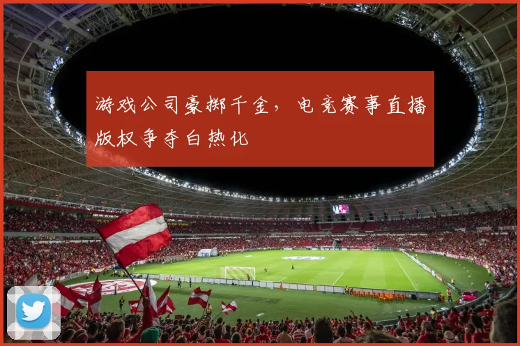 游戏公司豪掷千金,电竞赛事直播版权争夺白热化
