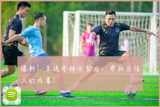 爆料！某选手转会背后，牵扯出惊人的内幕！