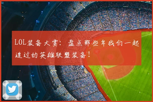 LOL装备大赏：盘点那些年我们一起追过的英雄联盟装备！