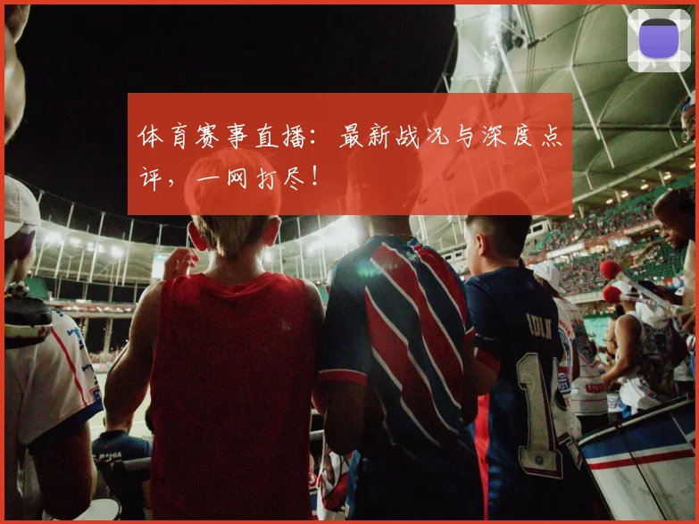 体育赛事直播：最新战况与深度点评，一网打尽！