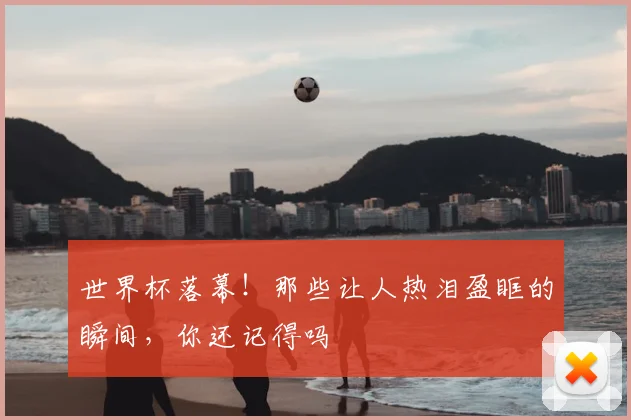 世界杯落幕!那些让人热泪盈眶的瞬间,你还记得吗